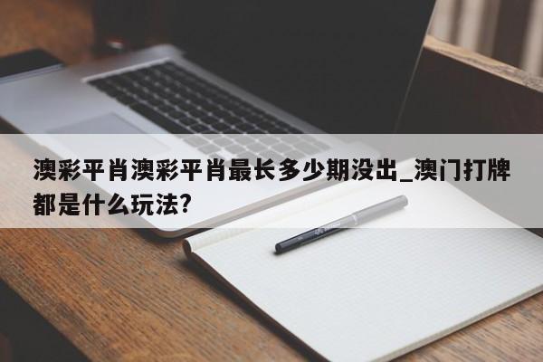 澳彩平肖澳彩平肖最长多少期没出_澳门打牌都是什么玩法?